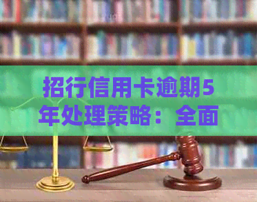 招行信用卡逾期5年处理策略：全面解决方案，助您摆脱逾期困扰