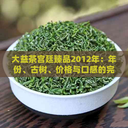 大益茶宫廷臻品2012年：年份、古树、价格与口感的完美结合