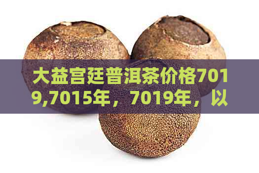 大益宫廷普洱茶价格7019,7015年，7019年，以及熟茶价格的汇总