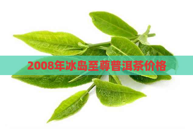 2008年冰岛至尊普洱茶价格