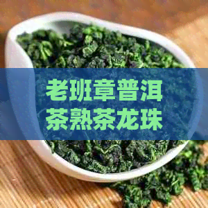 老班章普洱茶熟茶龙珠小沱茶口感与价格，老班章古树龙珠怎么样？