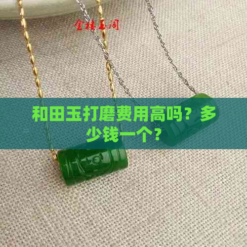 和田玉打磨费用高吗？多少钱一个？