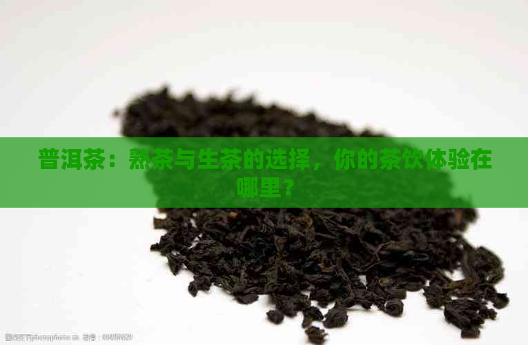 普洱茶：熟茶与生茶的选择，你的茶饮体验在哪里？