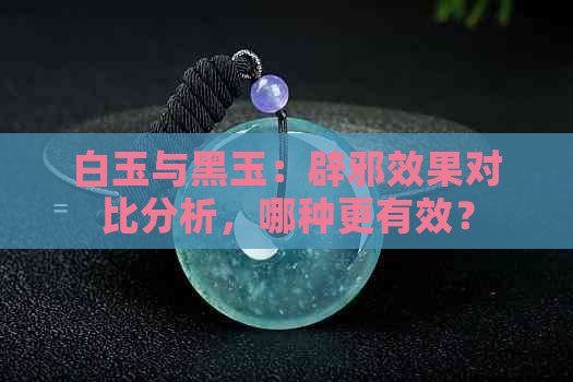 白玉与黑玉：辟邪效果对比分析，哪种更有效？