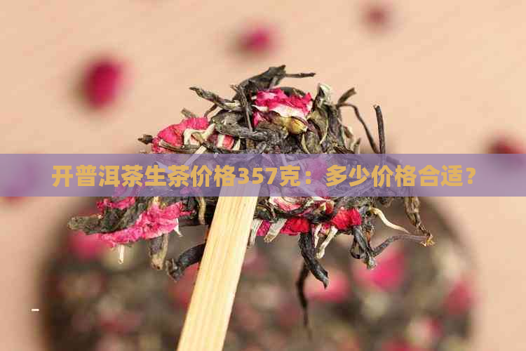 开普洱茶生茶价格357克：多少价格合适？