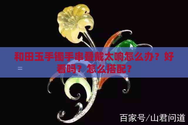 和田玉手镯手串叠戴太响怎么办？好看吗？怎么搭配？