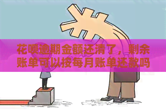 花呗逾期金额还清了，剩余账单可以按每月账单还款吗？