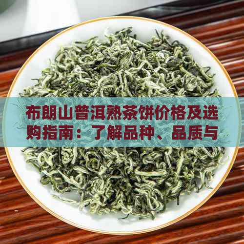 布朗山普洱熟茶饼价格及选购指南：了解品种、品质与市场行情