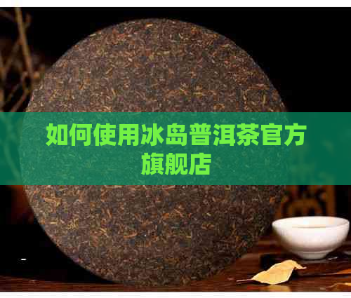 如何使用冰岛普洱茶官方旗舰店