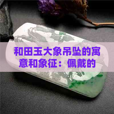 和田玉大象吊坠的寓意和象征：佩戴的意义及特色