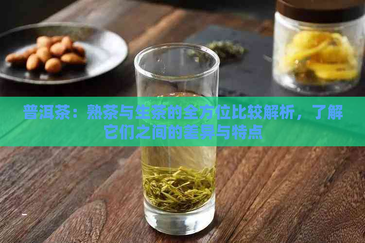 普洱茶：熟茶与生茶的全方位比较解析，了解它们之间的差异与特点