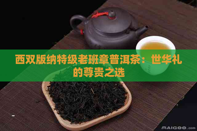 西双版纳特级老班章普洱茶：世华礼的尊贵之选