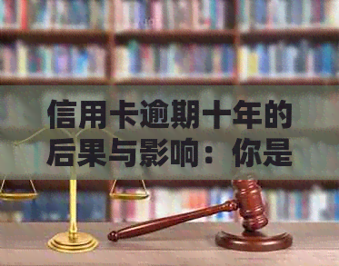 信用卡逾期十年的后果与影响：你是否做好了应对策略？