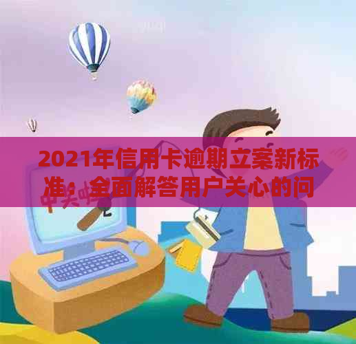 2021年信用卡逾期立案新标准：全面解答用户关心的问题，避免逾期风险！