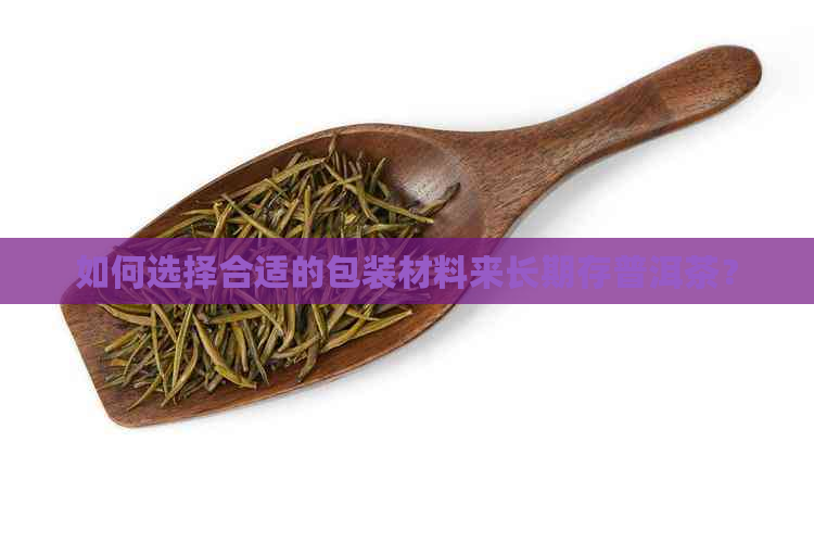 如何选择合适的包装材料来长期存普洱茶？