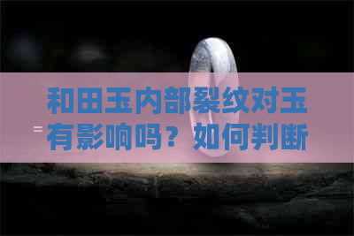 和田玉内部裂纹对玉有影响吗？如何判断和田玉内部裂纹的严重性及价值？