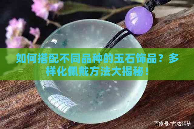 如何搭配不同品种的玉石饰品？多样化佩戴方法大揭秘！