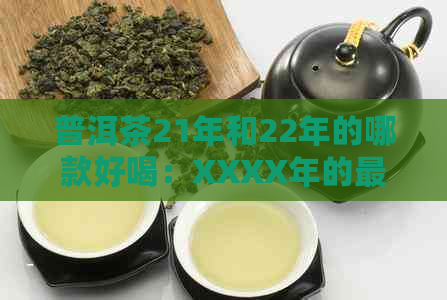 普洱茶21年和22年的哪款好喝：XXXX年的更受欢迎选择