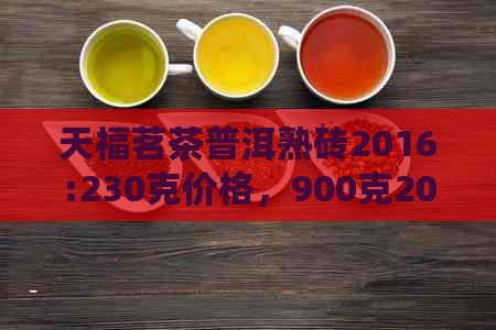 天福茗茶普洱熟砖2016:230克价格，900克2015年，以及2020年能喝吗？