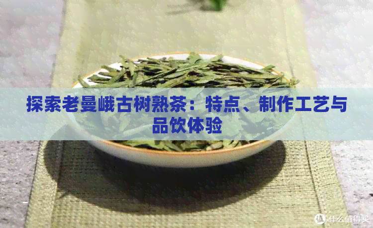 探索老曼峨古树熟茶：特点、制作工艺与品饮体验