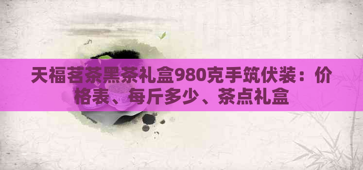 天福茗茶黑茶礼盒980克手筑伏装：价格表、每斤多少、茶点礼盒