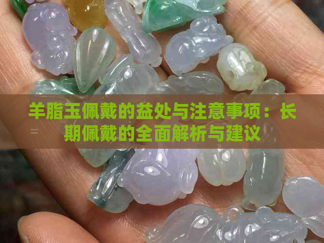 羊脂玉佩戴的益处与注意事项：长期佩戴的全面解析与建议