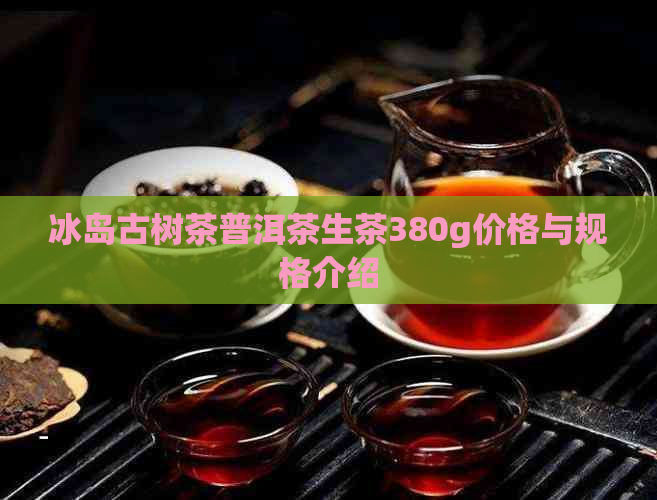 冰岛古树茶普洱茶生茶380g价格与规格介绍