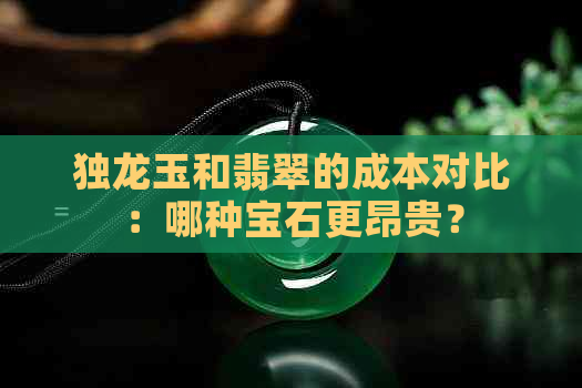 独龙玉和翡翠的成本对比：哪种宝石更昂贵？