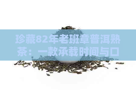 珍藏82年老班章普洱熟茶：一款承载时间与口感的顶级茶叶