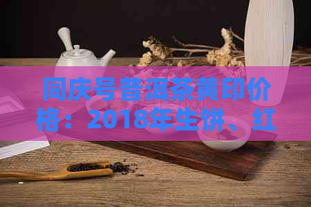 同庆号普洱茶黄印价格：2018年生饼、红印、黄印的区别与级别，拍卖行情解析