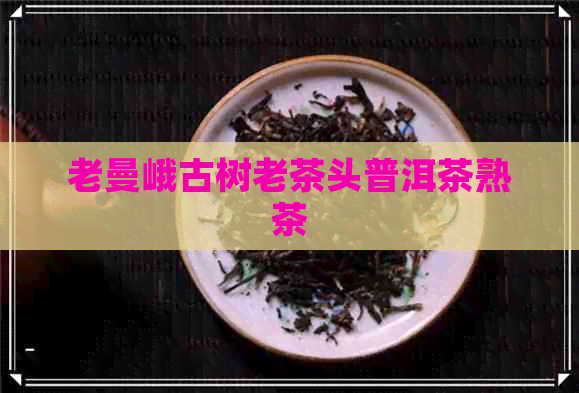 老曼峨古树老茶头普洱茶熟茶