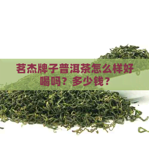 茗杰牌子普洱茶怎么样好喝吗？多少钱？