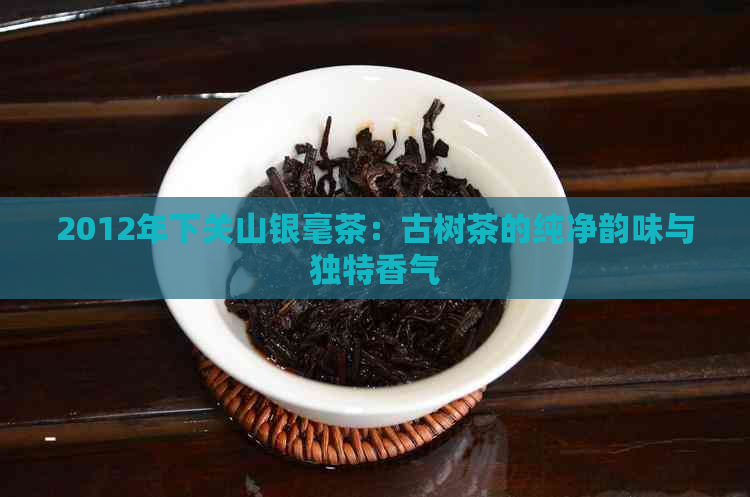 2012年下关山银毫茶：古树茶的纯净韵味与独特香气