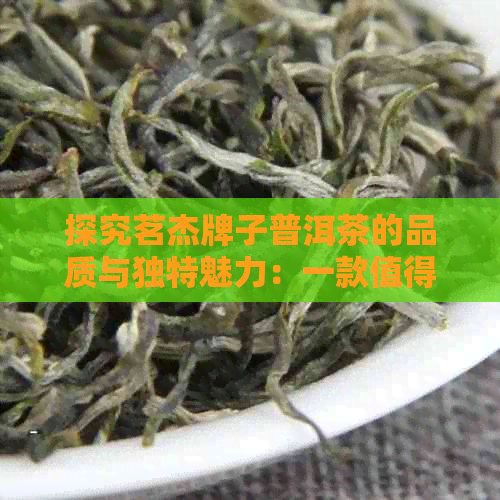 探究茗杰牌子普洱茶的品质与独特魅力：一款值得品鉴的茶业佳作