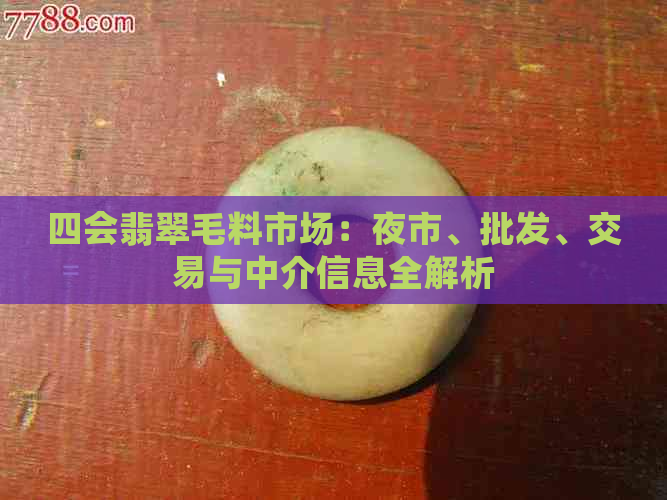 四会翡翠毛料市场：夜市、批发、交易与中介信息全解析