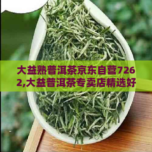 大益熟普洱茶京东自营7262,大益普洱茶专卖店精选好货