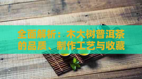 全面解析：木大树普洱茶的品质、制作工艺与收藏价值