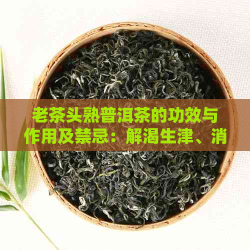 老茶头熟普洱茶的功效与作用及禁忌：解渴生津、消食化滞、降脂减肥。