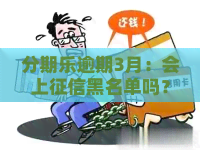 逾期3月：会上黑名单吗？逾期3个月的后果如何应对？