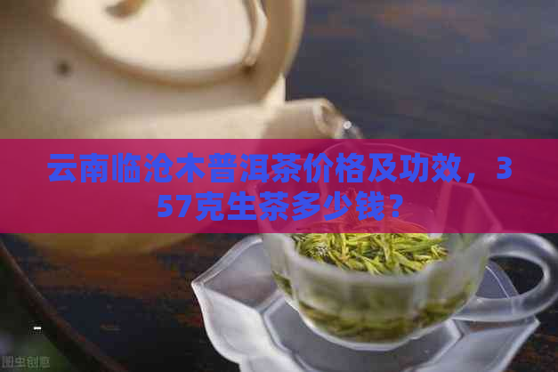 云南临沧木普洱茶价格及功效，357克生茶多少钱？