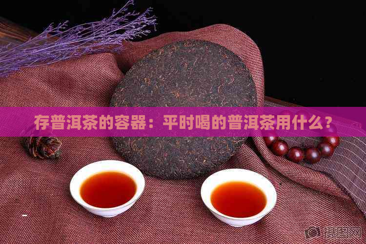 存普洱茶的容器：平时喝的普洱茶用什么？