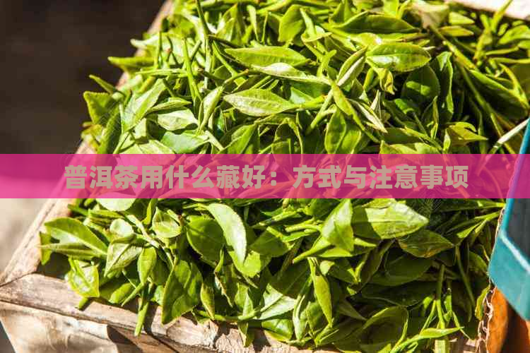 普洱茶用什么藏好：方式与注意事项