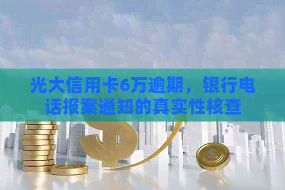 光大信用卡6万逾期，银行电话报案通知的真实性核查