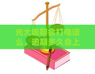 光大逾期会打电话么，逾期多久会上门或起诉？家人是否会提前知道？