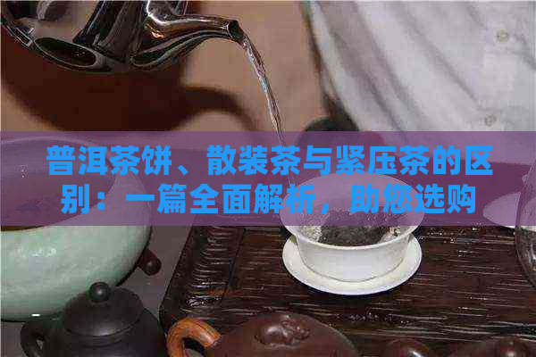 普洱茶饼、散装茶与紧压茶的区别：一篇全面解析，助您选购合适的茶叶形式