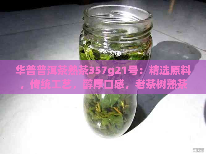 华普普洱茶熟茶357g21号：精选原料，传统工艺，醇厚口感，老茶树熟茶