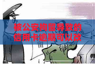 被公安拘留导致的信用卡逾期可以改吗