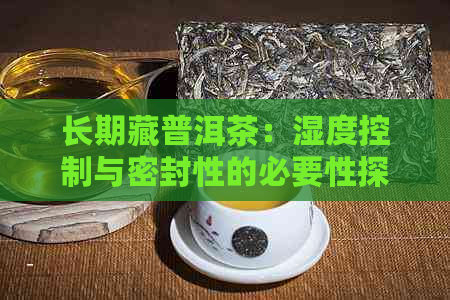 长期藏普洱茶：湿度控制与密封性的必要性探讨