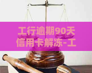 工行逾期90天信用卡解冻-工行逾期90天信用卡解冻需要多久