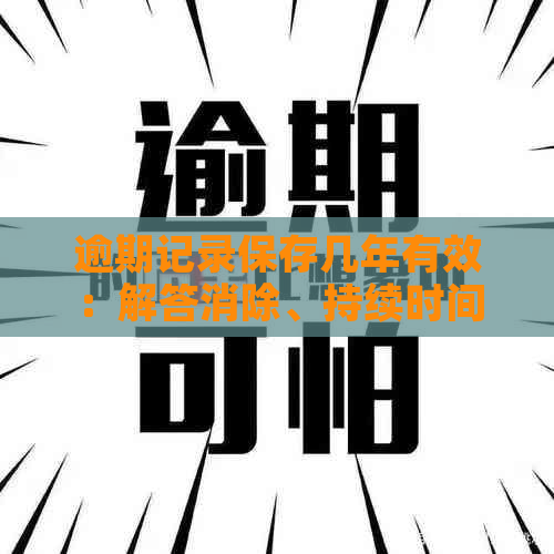 逾期记录保存几年有效：解答消除、持续时间与否的相关问题